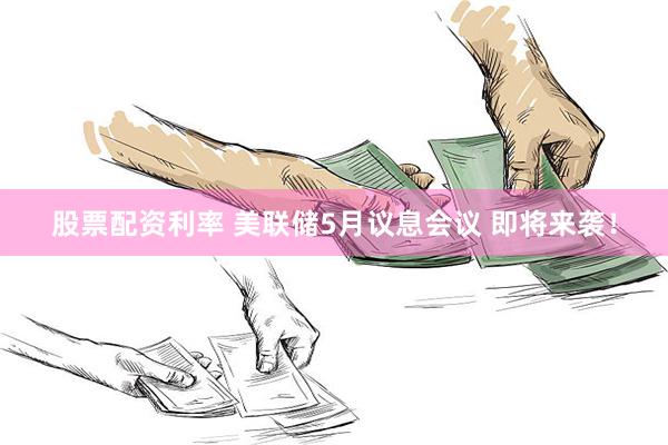 股票配资利率 美联储5月议息会议 即将来袭！