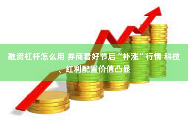融资杠杆怎么用 券商看好节后“补涨”行情 科技、红利配置价值凸显