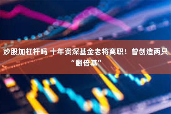 炒股加杠杆吗 十年资深基金老将离职！曾创造两只“翻倍基”