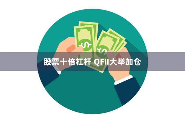 股票十倍杠杆 QFII大举加仓