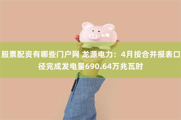 股票配资有哪些门户网 龙源电力：4月按合并报表口径完成发电量690.64万兆瓦时