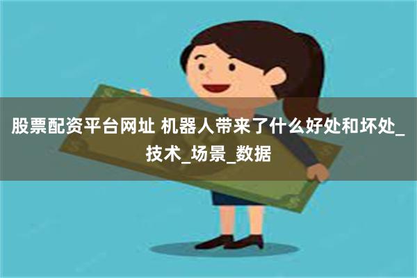 股票配资平台网址 机器人带来了什么好处和坏处_技术_场景_数据