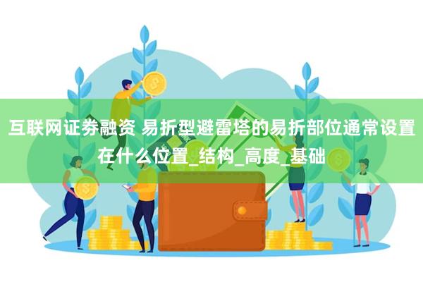 互联网证劵融资 易折型避雷塔的易折部位通常设置在什么位置_结构_高度_基础