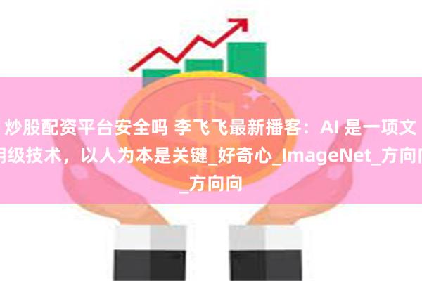 炒股配资平台安全吗 李飞飞最新播客：AI 是一项文明级技术，以人为本是关键_好奇心_ImageNet_方向向