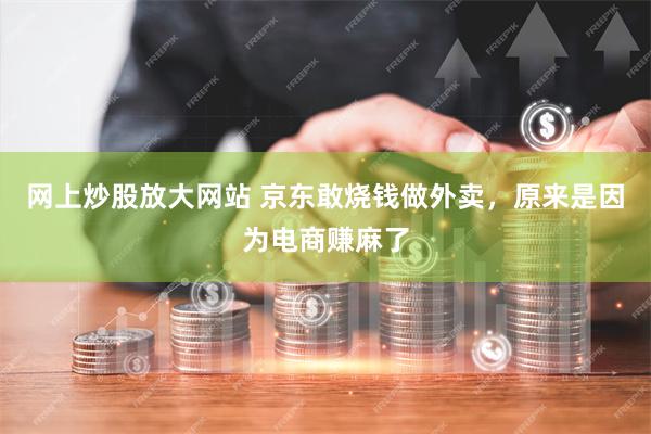 网上炒股放大网站 京东敢烧钱做外卖，原来是因为电商赚麻了
