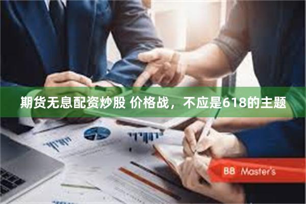 期货无息配资炒股 价格战，不应是618的主题
