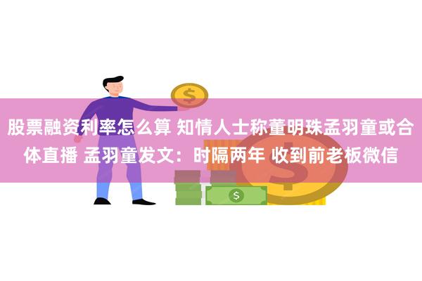 股票融资利率怎么算 知情人士称董明珠孟羽童或合体直播 孟羽童发文：时隔两年 收到前老板微信
