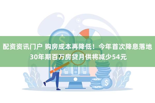 配资资讯门户 购房成本再降低！今年首次降息落地 30年期百万房贷月供将减少54元