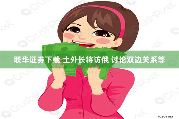 联华证券下载 土外长将访俄 讨论双边关系等
