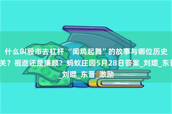什么叫股市去杠杆 “闻鸡起舞”的故事与哪位历史人物有关？祖逖还是廉颇？蚂蚁庄园5月28日答案_刘琨_东晋_激励