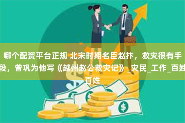 哪个配资平台正规 北宋时期名臣赵抃，救灾很有手段，曾巩为他写《越州赵公救灾记》_灾民_工作_百姓