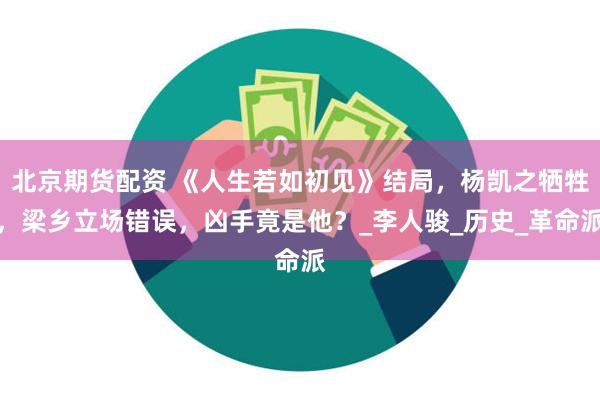 北京期货配资 《人生若如初见》结局，杨凯之牺牲，梁乡立场错误，凶手竟是他？_李人骏_历史_革命派