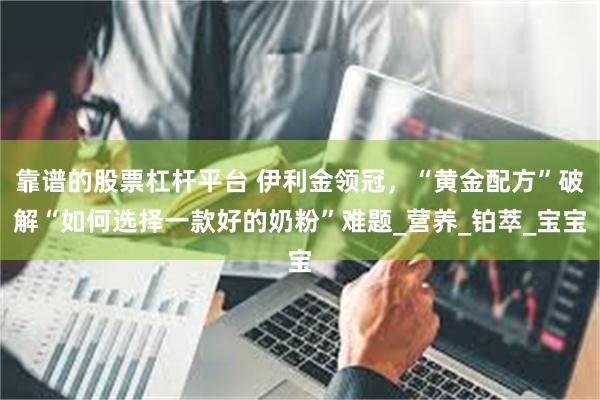 靠谱的股票杠杆平台 伊利金领冠，“黄金配方”破解“如何选择一款好的奶粉”难题_营养_铂萃_宝宝