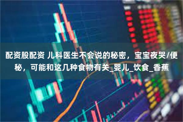 配资股配资 儿科医生不会说的秘密，宝宝夜哭/便秘，可能和这几种食物有关_婴儿_饮食_香蕉