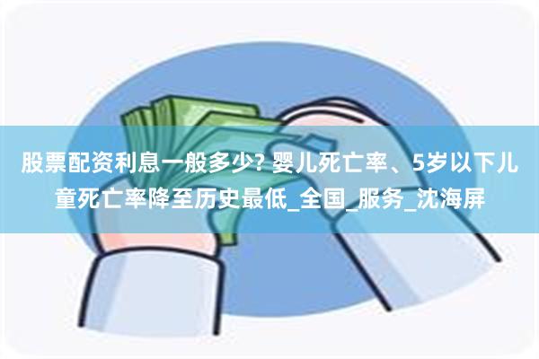 股票配资利息一般多少? 婴儿死亡率、5岁以下儿童死亡率降至历史最低_全国_服务_沈海屏