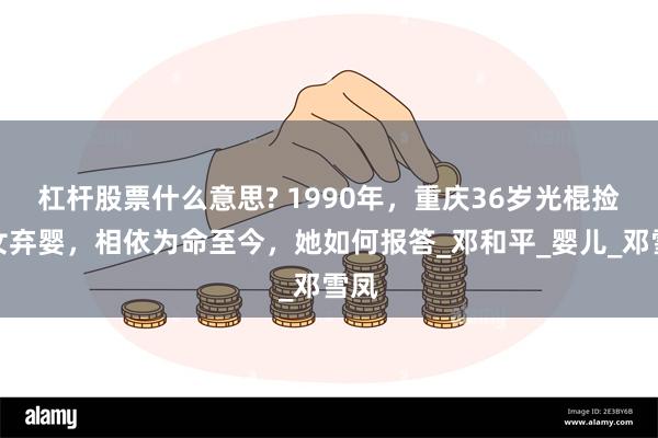 杠杆股票什么意思? 1990年，重庆36岁光棍捡到女弃婴，相依为命至今，她如何报答_邓和平_婴儿_邓雪凤