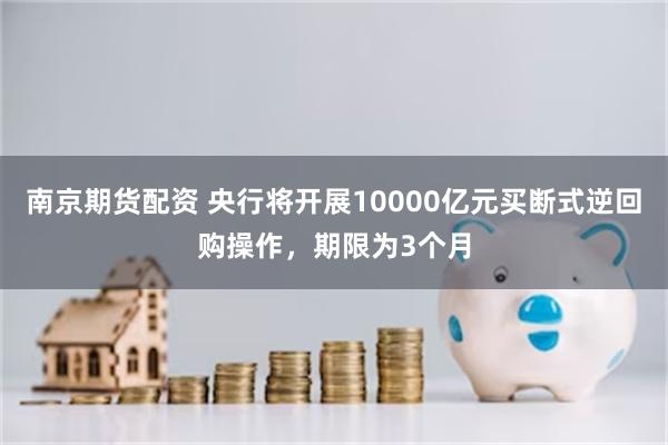 南京期货配资 央行将开展10000亿元买断式逆回购操作，期限为3个月