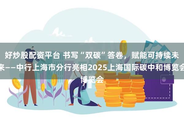 好炒股配资平台 书写“双碳”答卷，赋能可持续未来——中行上海市分行亮相2025上海国际碳中和博览会