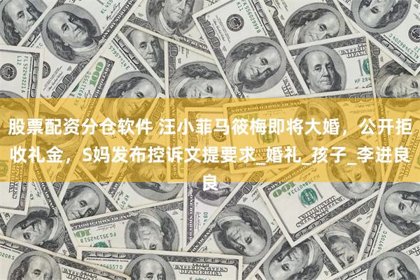 股票配资分仓软件 汪小菲马筱梅即将大婚，公开拒收礼金，S妈发布控诉文提要求_婚礼_孩子_李进良