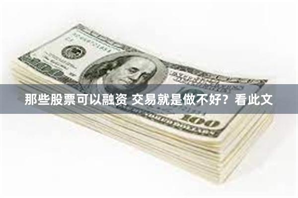 那些股票可以融资 交易就是做不好？看此文