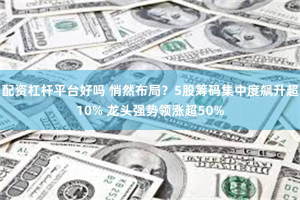 配资杠杆平台好吗 悄然布局？5股筹码集中度飙升超10% 龙头强势领涨超50%