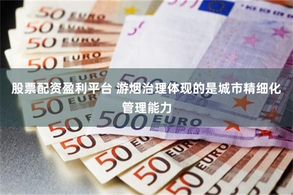 股票配资盈利平台 游烟治理体现的是城市精细化管理能力