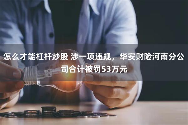 怎么才能杠杆炒股 涉一项违规，华安财险河南分公司合计被罚53万元