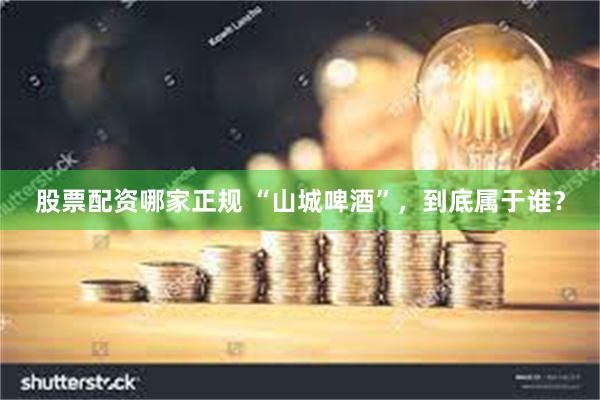 股票配资哪家正规 “山城啤酒”，到底属于谁？