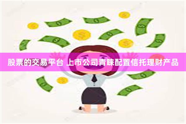 股票的交易平台 上市公司青睐配置信托理财产品