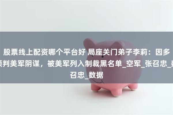 股票线上配资哪个平台好 局座关门弟子李莉：因多次预判美军阴谋，被美军列入制裁黑名单_空军_张召忠_数据
